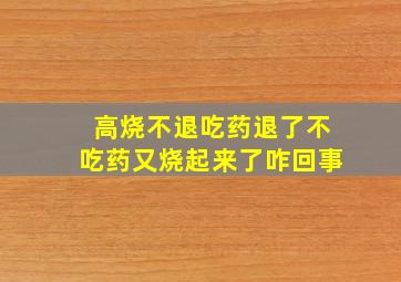 高烧不退吃药退了不吃药又烧起来了咋回事