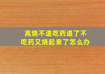 高烧不退吃药退了不吃药又烧起来了怎么办