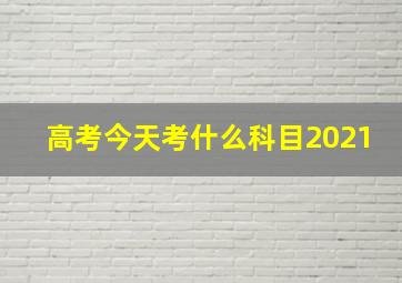 高考今天考什么科目2021