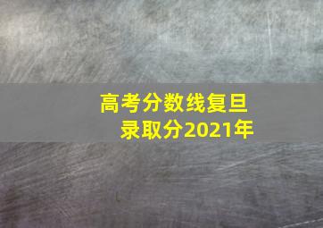 高考分数线复旦录取分2021年