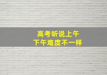 高考听说上午下午难度不一样