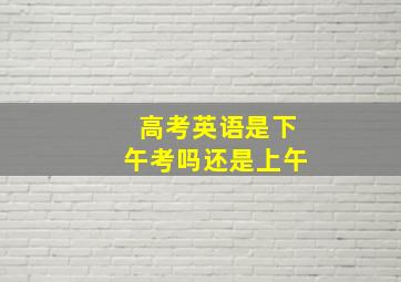 高考英语是下午考吗还是上午