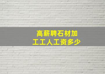 高薪聘石材加工工人工资多少