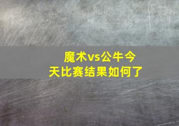 魔术vs公牛今天比赛结果如何了