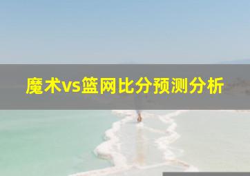 魔术vs篮网比分预测分析