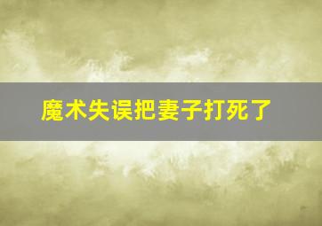 魔术失误把妻子打死了