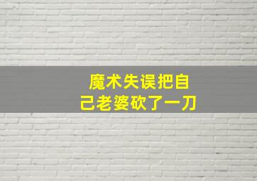 魔术失误把自己老婆砍了一刀