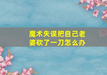 魔术失误把自己老婆砍了一刀怎么办