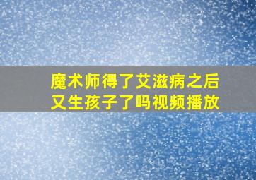 魔术师得了艾滋病之后又生孩子了吗视频播放