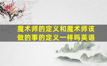 魔术师的定义和魔术师该做的事的定义一样吗英语