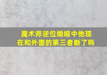 魔术师逆位婚姻中他现在和外面的第三者断了吗