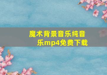 魔术背景音乐纯音乐mp4免费下载