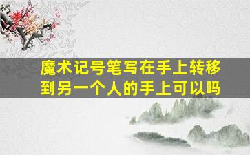 魔术记号笔写在手上转移到另一个人的手上可以吗