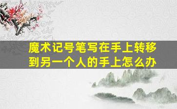 魔术记号笔写在手上转移到另一个人的手上怎么办