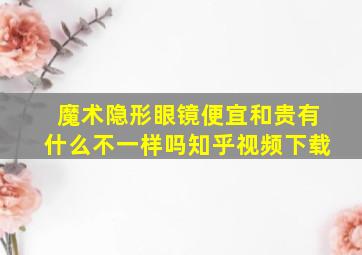 魔术隐形眼镜便宜和贵有什么不一样吗知乎视频下载