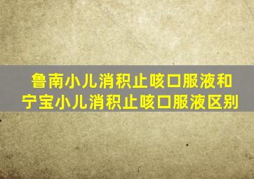 鲁南小儿消积止咳口服液和宁宝小儿消积止咳口服液区别