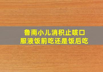 鲁南小儿消积止咳口服液饭前吃还是饭后吃