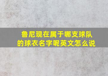 鲁尼现在属于哪支球队的球衣名字呢英文怎么说