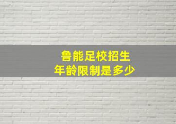 鲁能足校招生年龄限制是多少