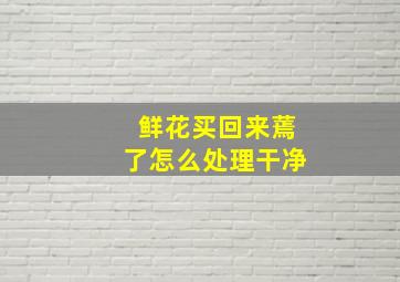 鲜花买回来蔫了怎么处理干净