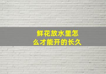 鲜花放水里怎么才能开的长久