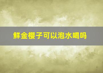 鲜金樱子可以泡水喝吗