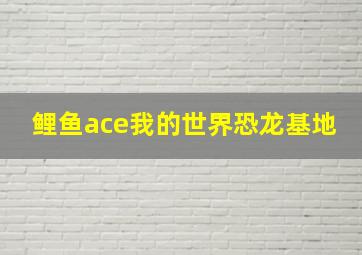 鲤鱼ace我的世界恐龙基地