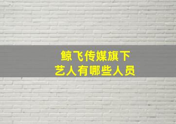 鲸飞传媒旗下艺人有哪些人员