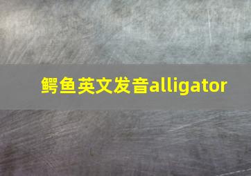 鳄鱼英文发音alligator