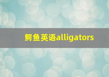 鳄鱼英语alligators