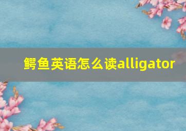 鳄鱼英语怎么读alligator