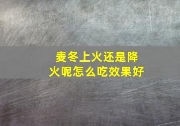 麦冬上火还是降火呢怎么吃效果好