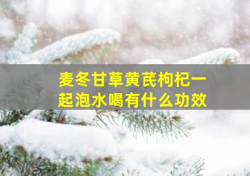 麦冬甘草黄芪枸杞一起泡水喝有什么功效