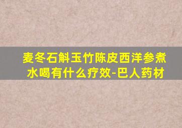 麦冬石斛玉竹陈皮西洋参煮水喝有什么疗效-巴人药材