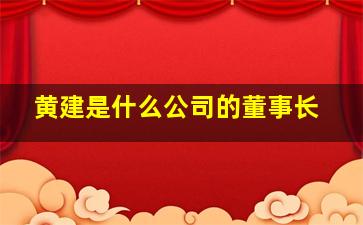 黄建是什么公司的董事长