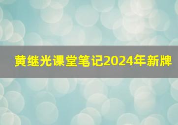 黄继光课堂笔记2024年新牌