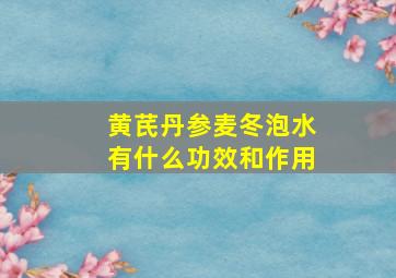 黄芪丹参麦冬泡水有什么功效和作用