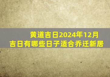 黄道吉日2024年12月吉日有哪些日子适合乔迁新居