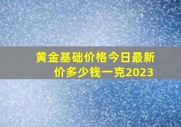 黄金基础价格今日最新价多少钱一克2023