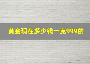 黄金现在多少钱一克999的