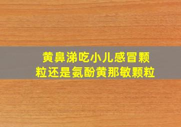 黄鼻涕吃小儿感冒颗粒还是氨酚黄那敏颗粒