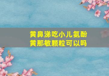 黄鼻涕吃小儿氨酚黄那敏颗粒可以吗