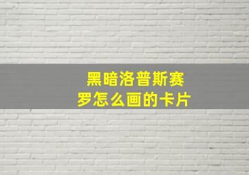 黑暗洛普斯赛罗怎么画的卡片