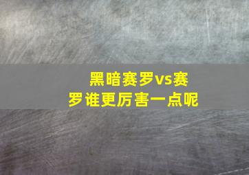 黑暗赛罗vs赛罗谁更厉害一点呢