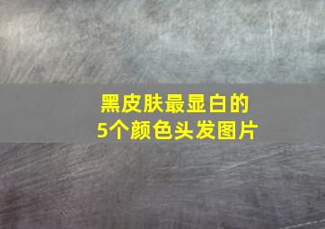 黑皮肤最显白的5个颜色头发图片