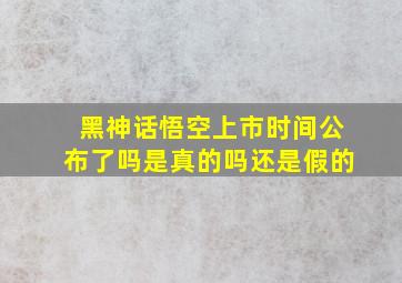 黑神话悟空上市时间公布了吗是真的吗还是假的