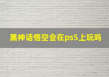 黑神话悟空会在ps5上玩吗