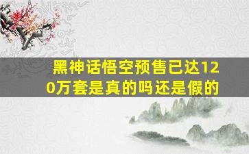 黑神话悟空预售已达120万套是真的吗还是假的