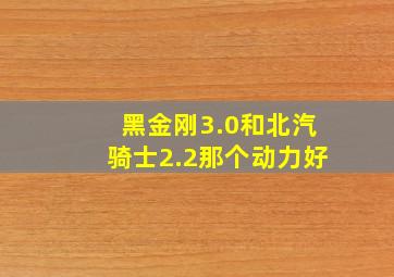 黑金刚3.0和北汽骑士2.2那个动力好