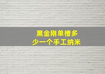 黑金刚单槽多少一个手工纳米